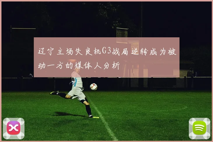 辽宁主场失良机G3战局逆转成为被动一方的媒体人分析