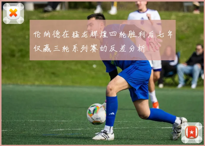 伦纳德在猛龙辉煌四轮胜利后七年仅赢三轮系列赛的反差分析