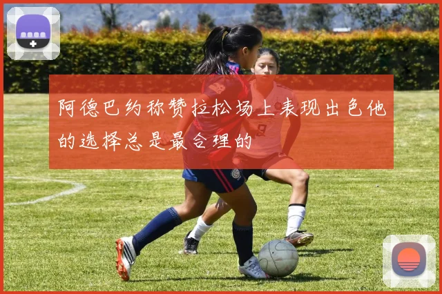 阿德巴约称赞拉松场上表现出色他的选择总是最合理的