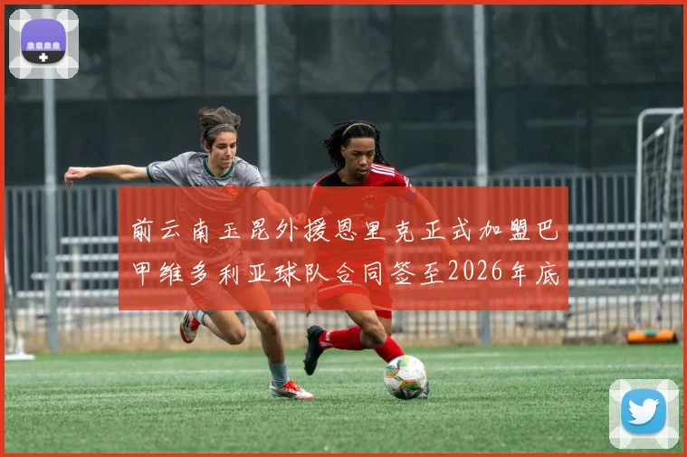 前云南玉昆外援恩里克正式加盟巴甲维多利亚球队合同签至2026年底