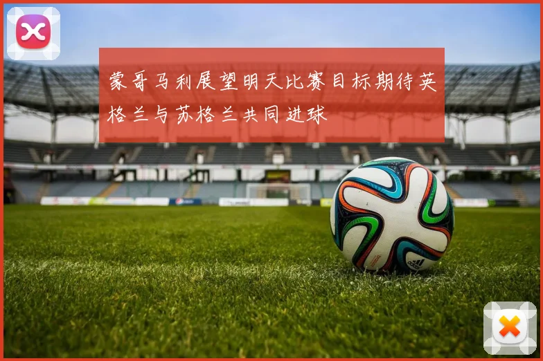 蒙哥马利展望明天比赛目标期待英格兰与苏格兰共同进球
