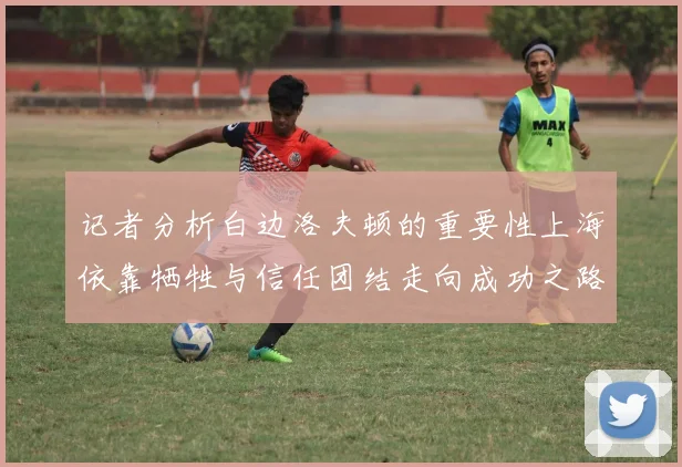 记者分析白边洛夫顿的重要性上海依靠牺牲与信任团结走向成功之路