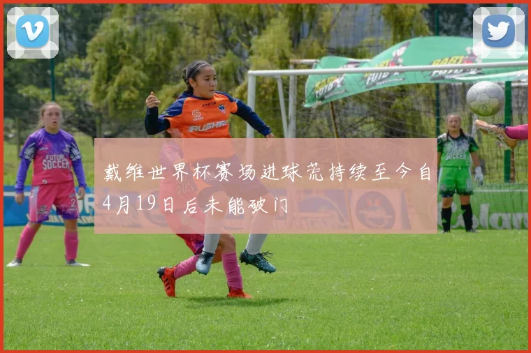 戴维世界杯赛场进球荒持续至今自4月19日后未能破门