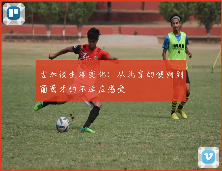 古加谈生活变化：从北京的便利到葡萄牙的不适应感受