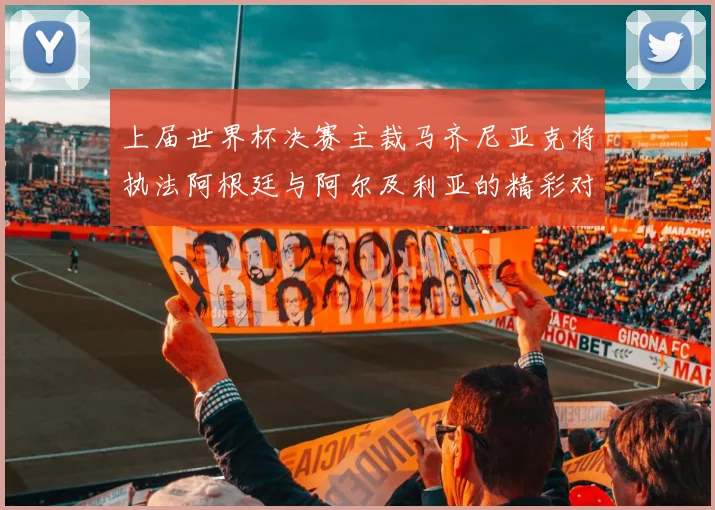 上届世界杯决赛主裁马齐尼亚克将执法阿根廷与阿尔及利亚的精彩对决