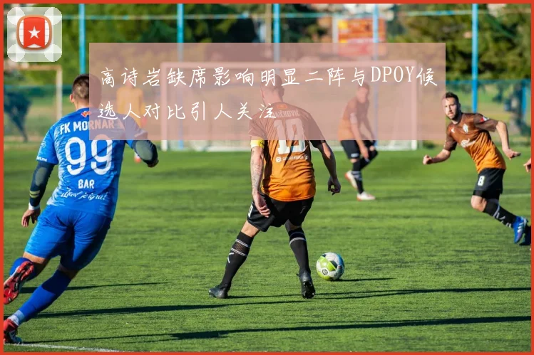 高诗岩缺席影响明显二阵与DPOY候选人对比引人关注