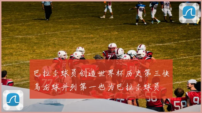 巴拉圭球员创造世界杯历史第三快乌龙球并列第一也为巴拉圭球员