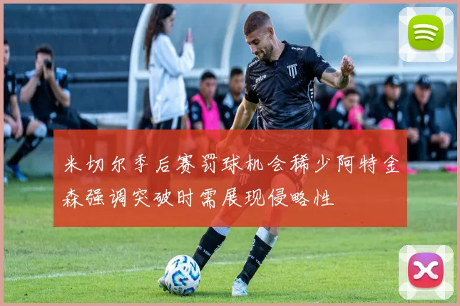 米切尔季后赛罚球机会稀少阿特金森强调突破时需展现侵略性
