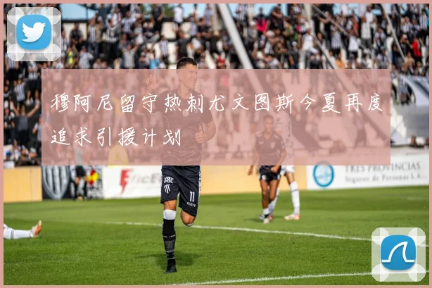 穆阿尼留守热刺尤文图斯今夏再度追求引援计划