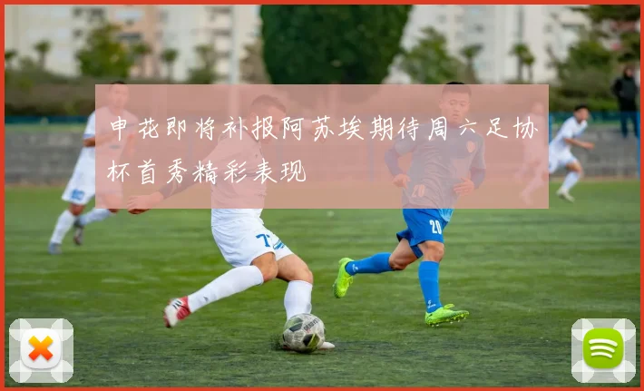 申花即将补报阿苏埃期待周六足协杯首秀精彩表现