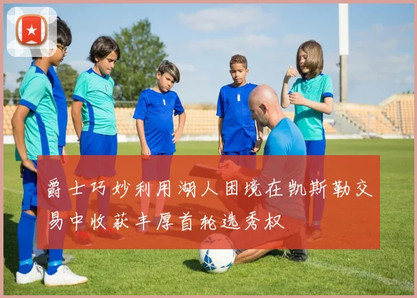 爵士巧妙利用湖人困境在凯斯勒交易中收获丰厚首轮选秀权