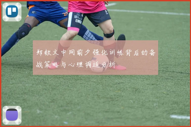 郑钦文中网前夕强化训练背后的备战策略与心理调适分析