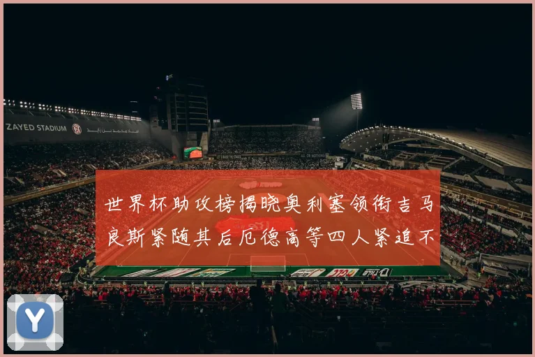 世界杯助攻榜揭晓奥利塞领衔吉马良斯紧随其后厄德高等四人紧追不舍