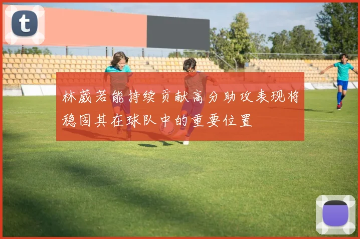 林葳若能持续贡献高分助攻表现将稳固其在球队中的重要位置