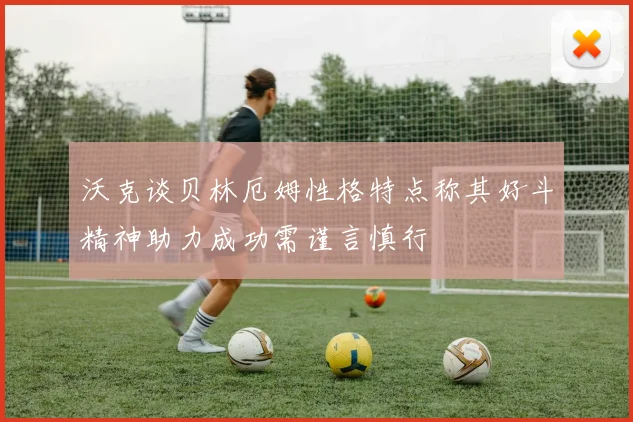 沃克谈贝林厄姆性格特点称其好斗精神助力成功需谨言慎行