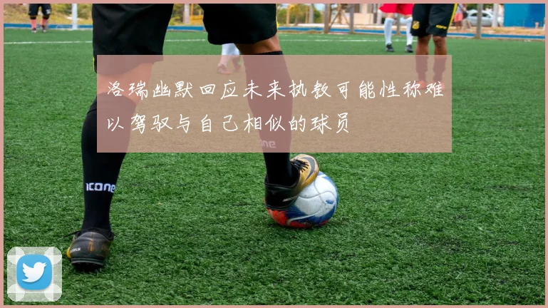 洛瑞幽默回应未来执教可能性称难以驾驭与自己相似的球员