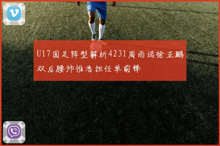 U17国足阵型解析4231周雨诺徐正鹏双后腰帅惟浩担任单前锋