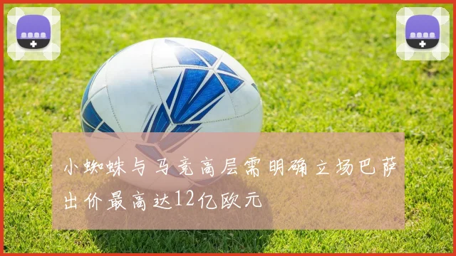 小蜘蛛与马竞高层需明确立场巴萨出价最高达12亿欧元