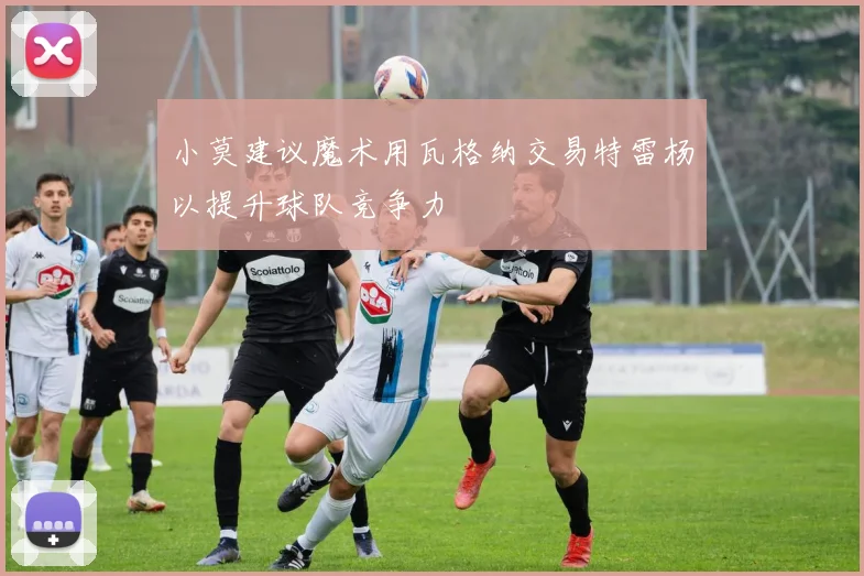 小莫建议魔术用瓦格纳交易特雷杨以提升球队竞争力