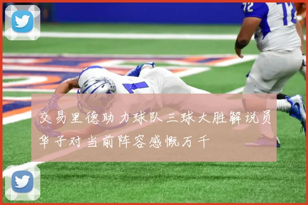 交易里德助力球队三球大胜解说员华子对当前阵容感慨万千