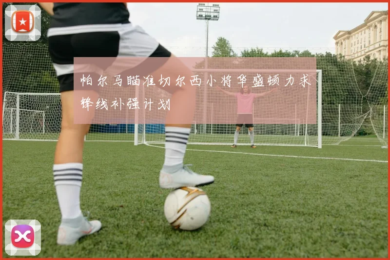 帕尔马瞄准切尔西小将华盛顿力求锋线补强计划