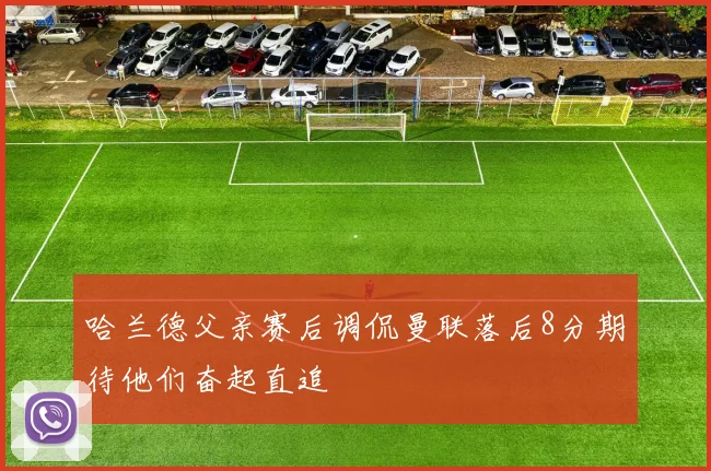 哈兰德父亲赛后调侃曼联落后8分期待他们奋起直追