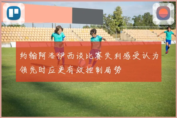 约翰阿洛伊西谈比赛失利感受认为领先时应更有效控制局势