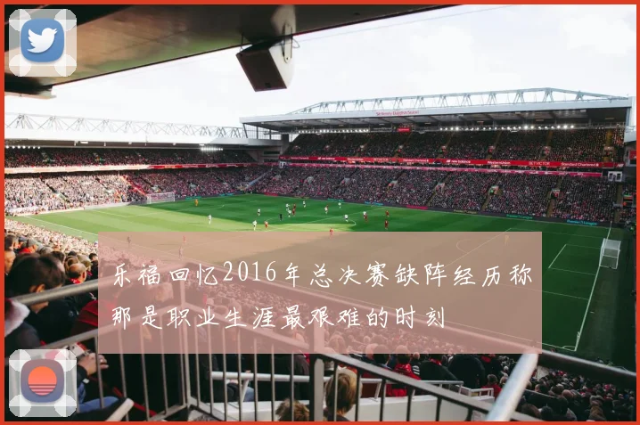 乐福回忆2016年总决赛缺阵经历称那是职业生涯最艰难的时刻