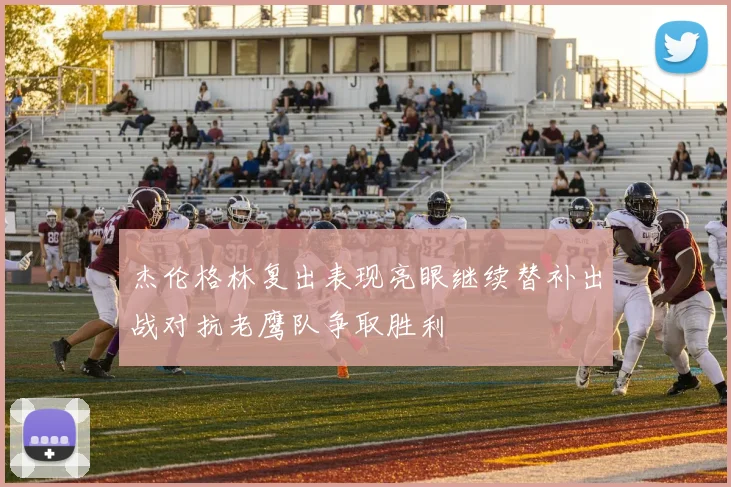 杰伦格林复出表现亮眼继续替补出战对抗老鹰队争取胜利