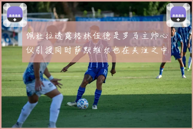 佩杜拉透露格林伍德是罗马主帅心仪引援同时萨默维尔也在关注之中